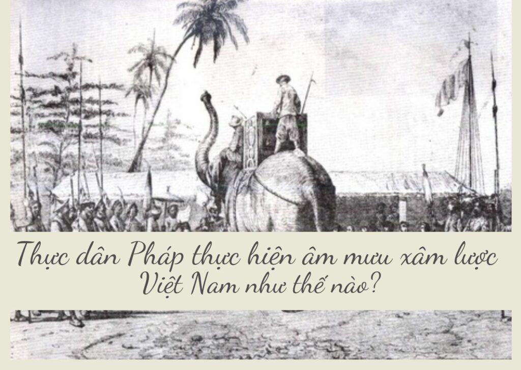 Thực dân Pháp thực hiện âm mưu xâm lược Việt Nam như thế nào? Nhân dân ta đã anh dũng chống giặc ra sao? 1 Thực dân Pháp đã thực hiện âm mưu xâm lược Việt Nam như thế nào