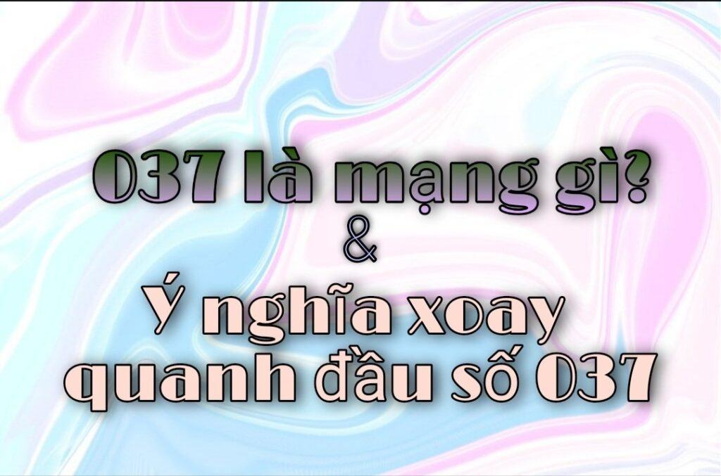 037 là mạng gì? Sự nghiệp 'Phất lên như diều gặp gió' nhờ sử dụng đầu số này 1 037 là mạng gì