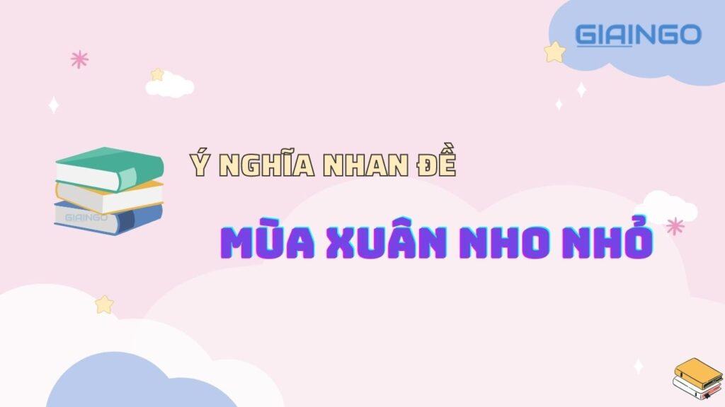 Ý nghĩa nhan đề Mùa xuân nho nhỏ của nhà thơ Thanh Hải? 1 Ý nghĩa nhan đề Mùa xuân nho nhỏ của nhà thơ Thanh Hải?