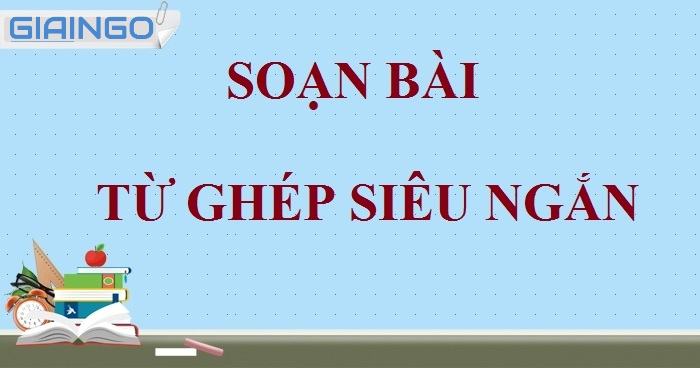 Nội dung soạn bài Từ ghép ngắn gọn, bài tập từ ghép 7 1 soạn bài từ ghép
