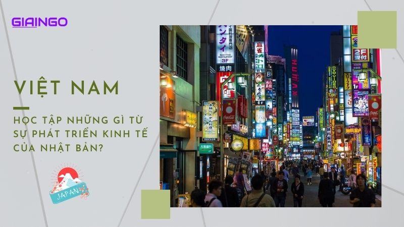 Việt Nam có thể học tập những gì từ sự phát triển kinh tế của Nhật Bản?