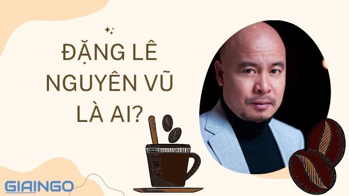 Đặng Lê Nguyên Vũ là ai? Sự nghiệp 'Vua cà phê Việt Nam' 7x