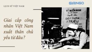 Giai cấp công nhân Việt Nam xuất thân chủ yếu từ đâu?