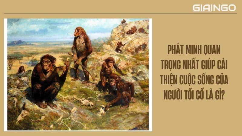 Phát minh quan trọng nhất giúp cải thiện cuộc sống của Người tối cổ là gì? 1 Phát minh quan trọng nhất giúp cải thiện cuộc sống của Người tối cổ là gì?