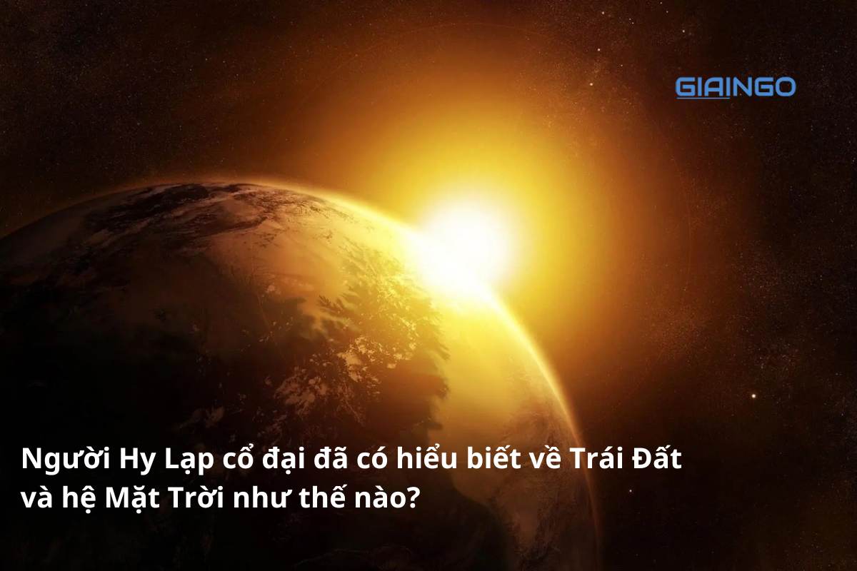 Người Hy Lạp cổ đại đã có hiểu biết về Trái Đất và hệ Mặt Trời như thế nào?